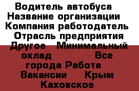 Водитель автобуса › Название организации ­ Компания-работодатель › Отрасль предприятия ­ Другое › Минимальный оклад ­ 40 000 - Все города Работа » Вакансии   . Крым,Каховское